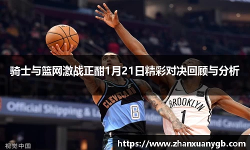 骑士与篮网激战正酣1月21日精彩对决回顾与分析