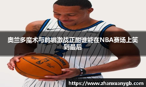 奥兰多魔术与鹈鹕激战正酣谁能在NBA赛场上笑到最后